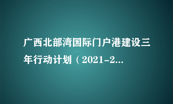 广西北部湾国际门户港建设三年行动计划(2021-2023年)