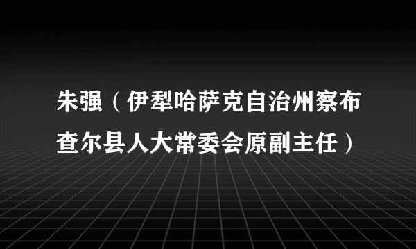 朱强(伊犁哈萨克自治州察布查尔县人大常委会原副主任)
