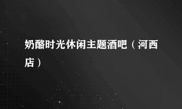 奶酪时光休闲主题酒吧（河西店）