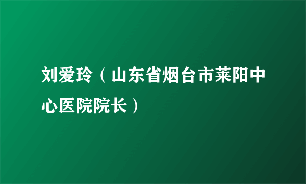刘爱玲(山东省烟台市莱阳中心医院院长)