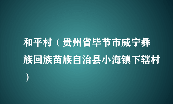 和平村（贵州省毕节市威宁彝族回族苗族自治县小海镇下辖村）