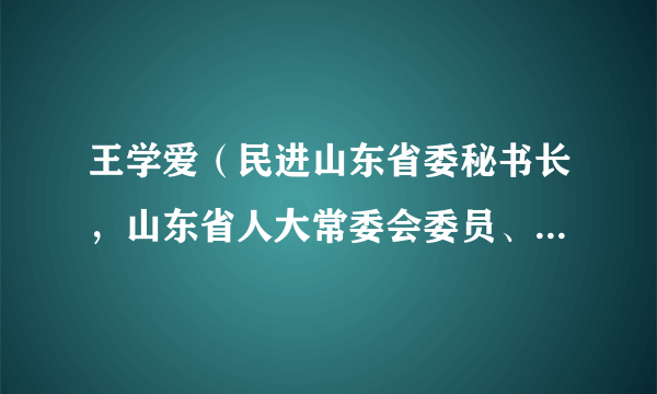 王学爱（民进山东省委秘书长，山东省人大常委会委员、教科文卫委副主任委员）