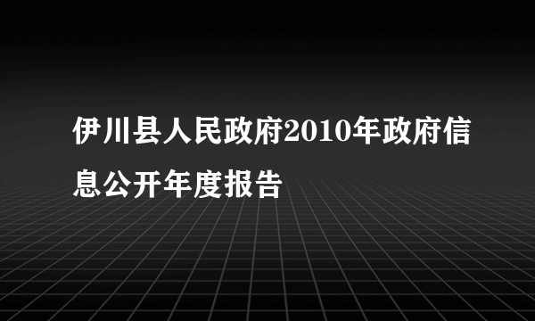 伊川县人民政府2010年政府信息公开年度报告