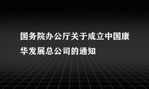 国务院办公厅关于成立中国康华发展总公司的通知