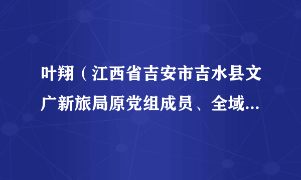 叶翔(江西省吉安市吉水县文广新旅局原党组成员、全域旅游推进中心原主任、文物局原局长、博物馆原馆长)