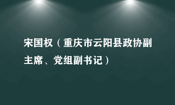 宋国权（重庆市云阳县政协副主席、党组副书记）