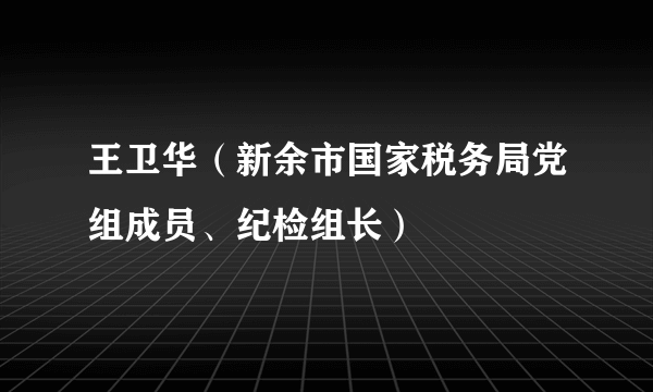 王卫华(新余市国家税务局党组成员、纪检组长)