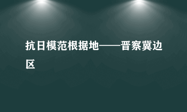 抗日模范根据地——晋察冀边区