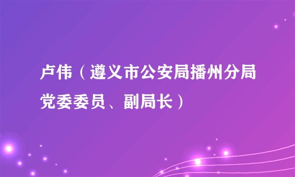 卢伟(遵义市公安局播州分局党委委员、副局长)