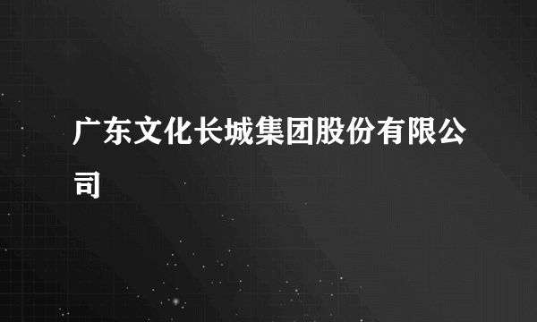 广东文化长城集团股份有限公司