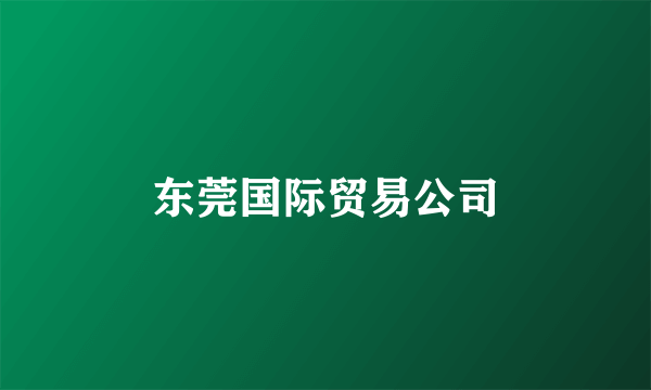 东莞国际贸易公司