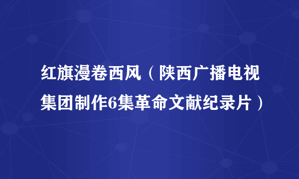 红旗漫卷西风（陕西广播电视集团制作6集革命文献纪录片）