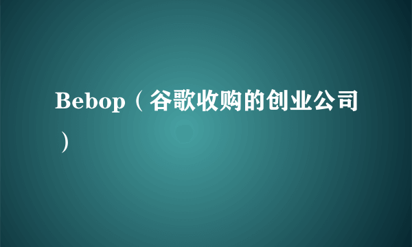 Bebop(谷歌收购的创业公司)