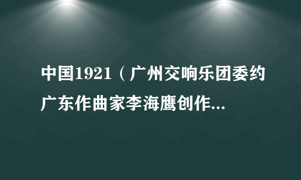 中国1921(广州交响乐团委约广东作曲家李海鹰创作的大型交响乐作品)