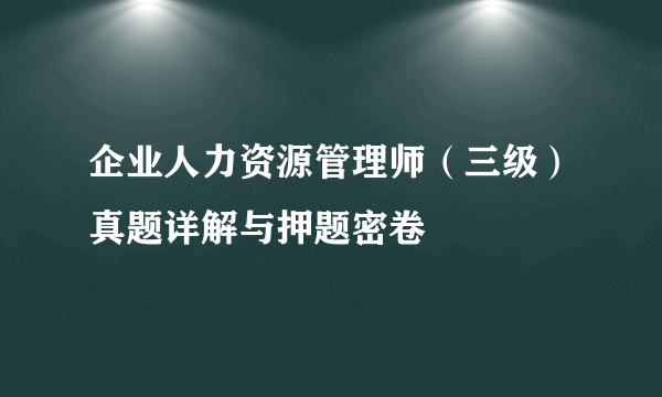 企业人力资源管理师(三级)真题详解与押题密卷