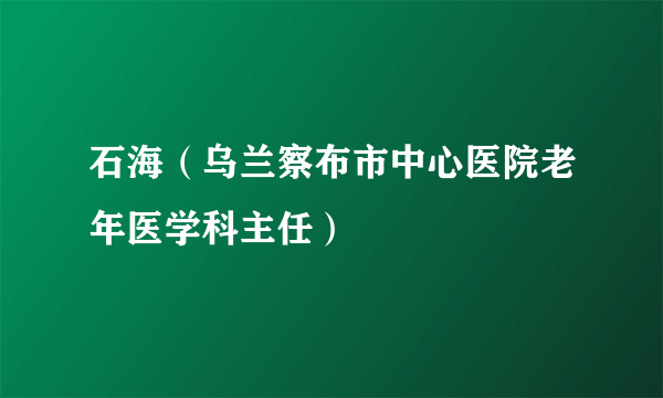 石海（乌兰察布市中心医院老年医学科主任）