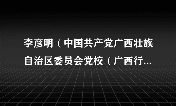 李彦明(中国共产党广西壮族自治区委员会党校(广西行政学院)原副校(院)长、一级巡视员)