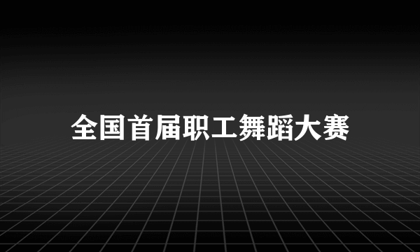 全国首届职工舞蹈大赛