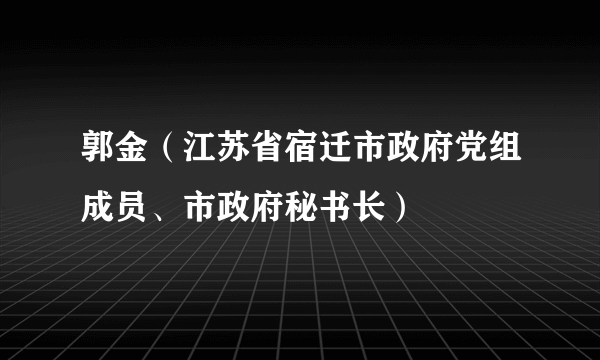 郭金(江苏省宿迁市政府党组成员、市政府秘书长)