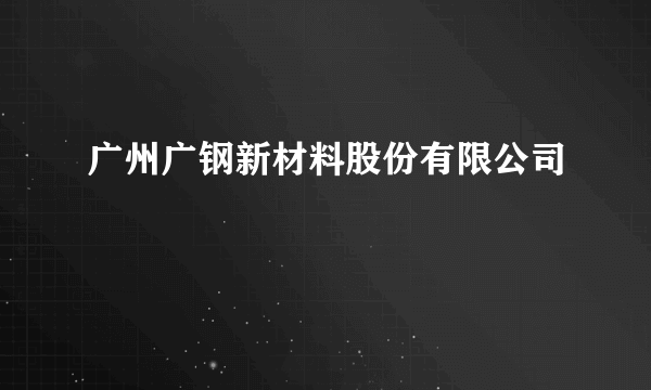 广州广钢新材料股份有限公司