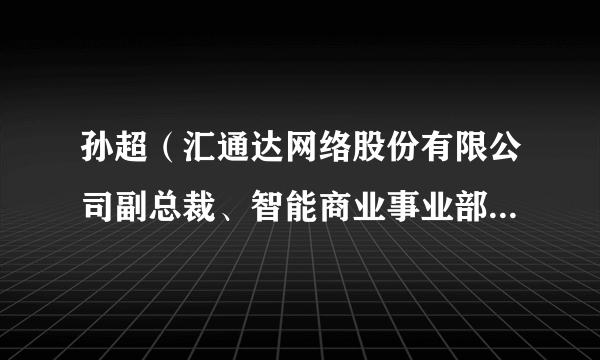 孙超（汇通达网络股份有限公司副总裁、智能商业事业部CEO）