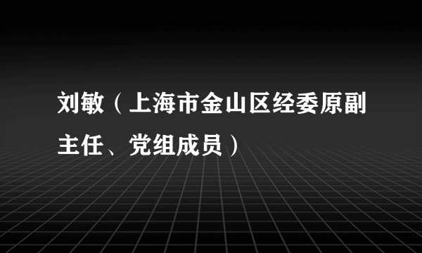 刘敏(上海市金山区经委原副主任、党组成员)