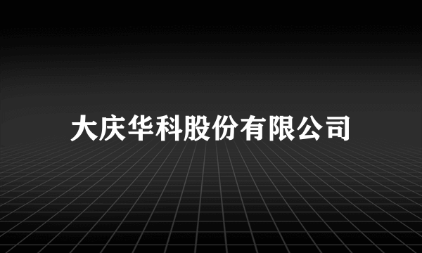 大庆华科股份有限公司