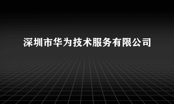 深圳市华为技术服务有限公司