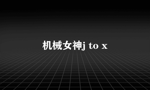 机械女神j to x