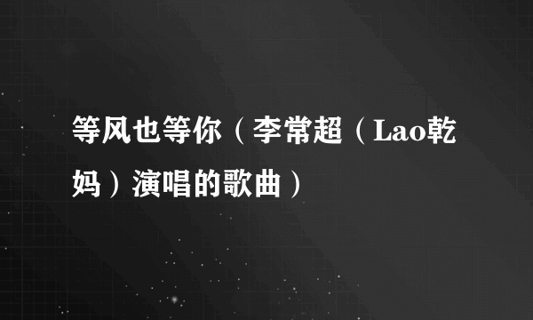 等风也等你(李常超(Lao乾妈)演唱的歌曲)