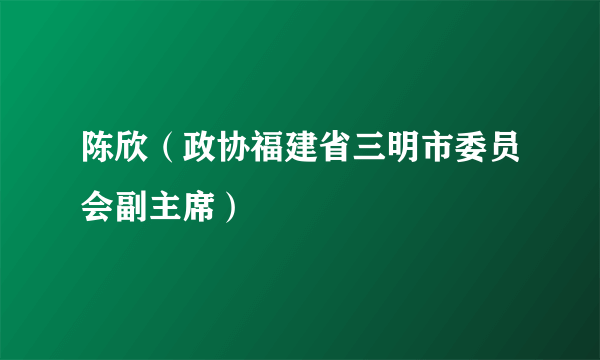 陈欣（政协福建省三明市委员会副主席）