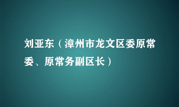 刘亚东(漳州市龙文区委原常委、原常务副区长)