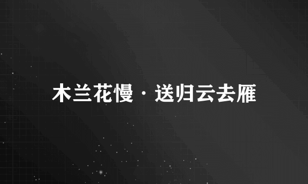 木兰花慢·送归云去雁
