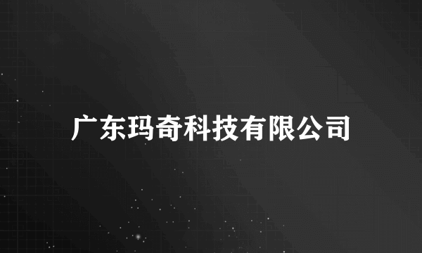 广东玛奇科技有限公司