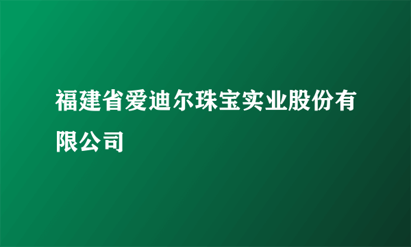 福建省爱迪尔珠宝实业股份有限公司