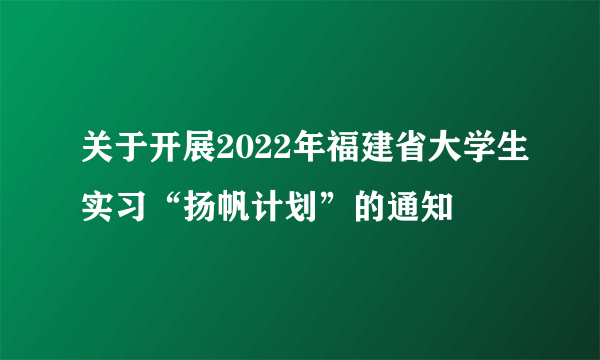 关于开展2022年福建省大学生实习“扬帆计划”的通知
