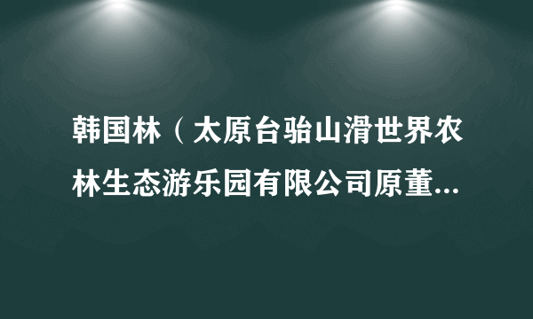 韩国林(太原台骀山滑世界农林生态游乐园有限公司原董事长兼总经理)