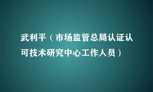 武利平（市场监管总局认证认可技术研究中心工作人员）