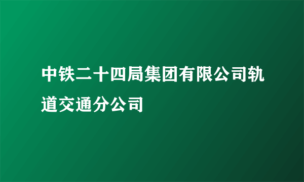 中铁二十四局集团有限公司轨道交通分公司