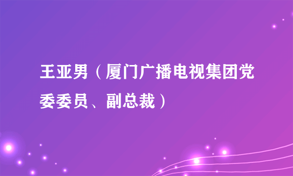 王亚男（厦门广播电视集团党委委员、副总裁）